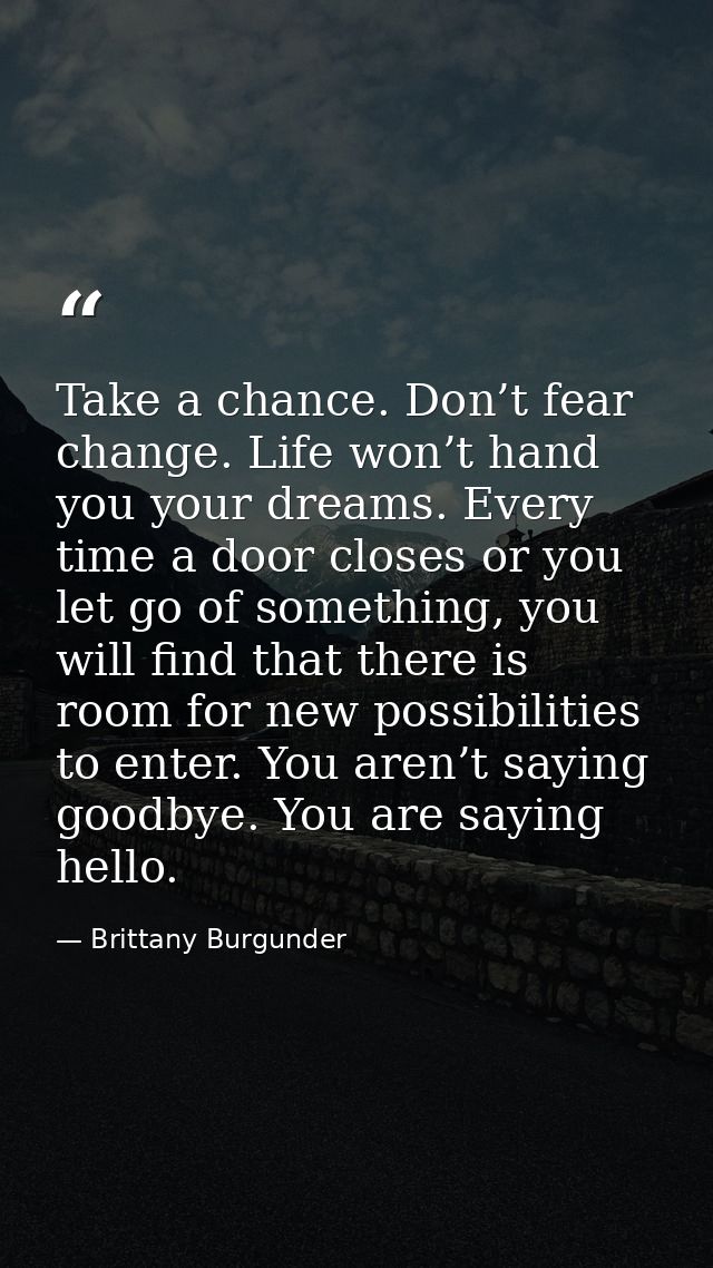Take a chance. Don’t fear change. Life won’t hand you your dreams. Every time a door closes or you let go of something,  — Brittany Burgunder