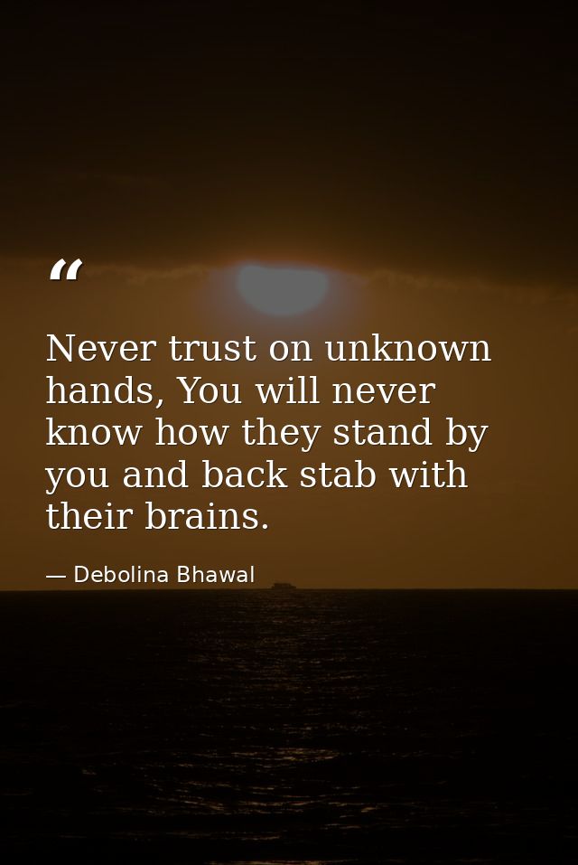 Never trust on unknown hands, You will never know how they stand by you and back stab with their brains. — Debolina Bhawal