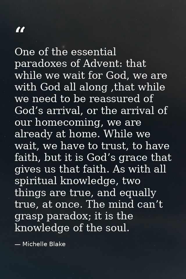 One of the essential paradoxes of Advent: that while we wait for God, we are with God all along ,that while we need to b — Michelle Blake