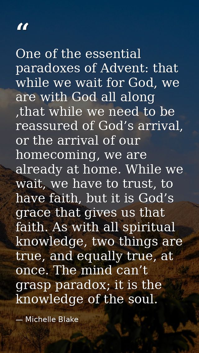 One of the essential paradoxes of Advent: that while we wait for God, we are with God all along ,that while we need to b — Michelle Blake