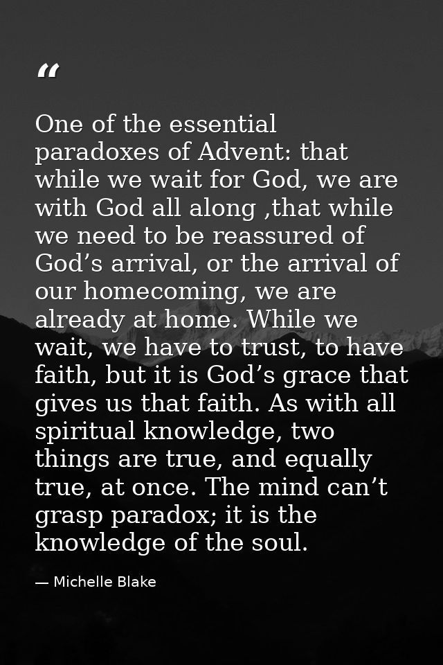 One of the essential paradoxes of Advent: that while we wait for God, we are with God all along ,that while we need to b — Michelle Blake