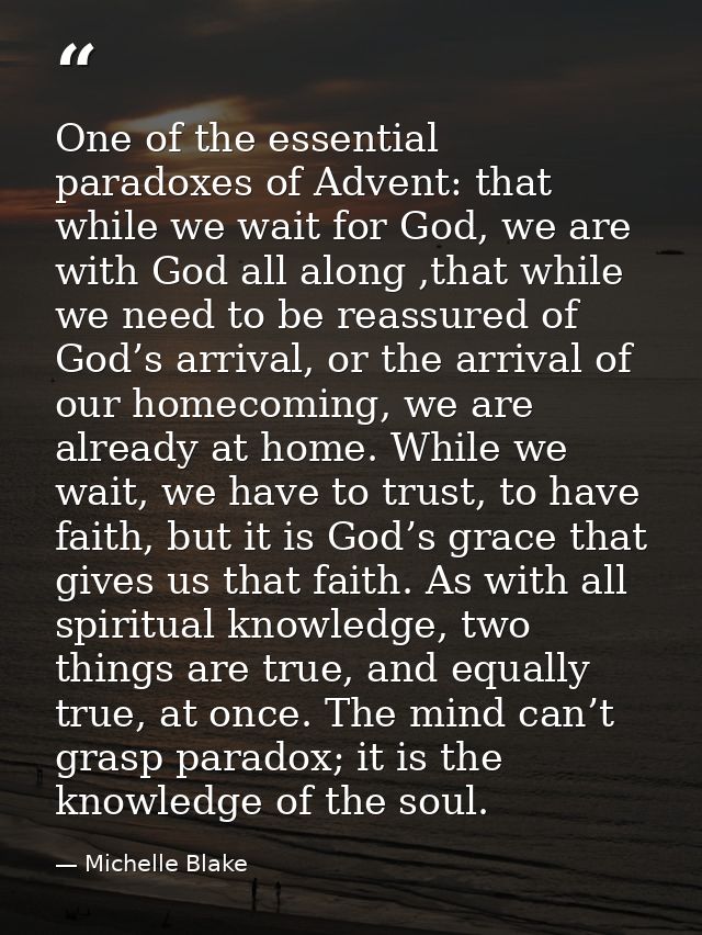 One of the essential paradoxes of Advent: that while we wait for God, we are with God all along ,that while we need to b — Michelle Blake