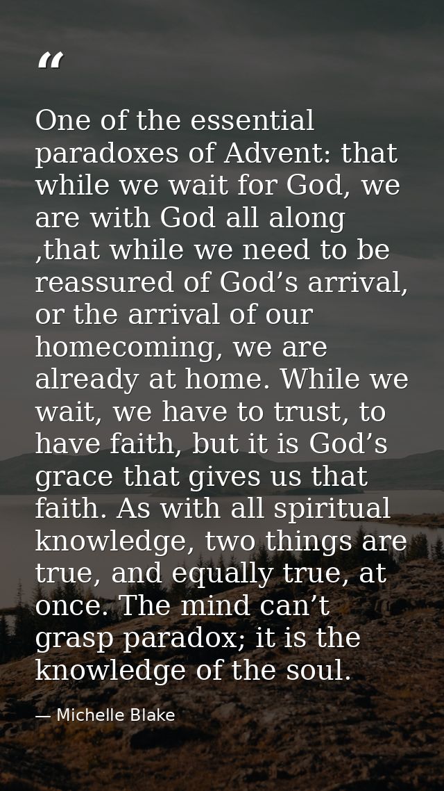 One of the essential paradoxes of Advent: that while we wait for God, we are with God all along ,that while we need to b — Michelle Blake