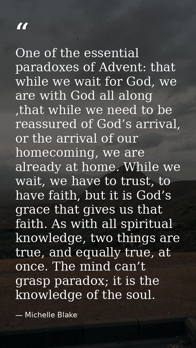 One of the essential paradoxes of Advent: that while we wait for God, we are with God all along ,that while we need to b — Michelle Blake