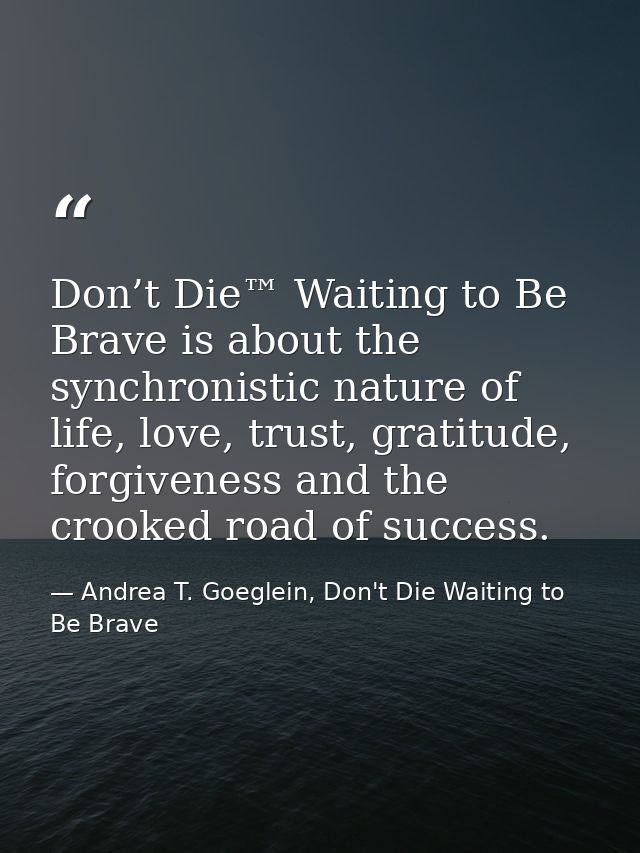 Don’t Die™ Waiting to Be Brave is about the synchronistic nature of life, love, trust, gratitude, forgiveness and the cr — Andrea T. Goeglein, Don't Die Waiting to Be Brave