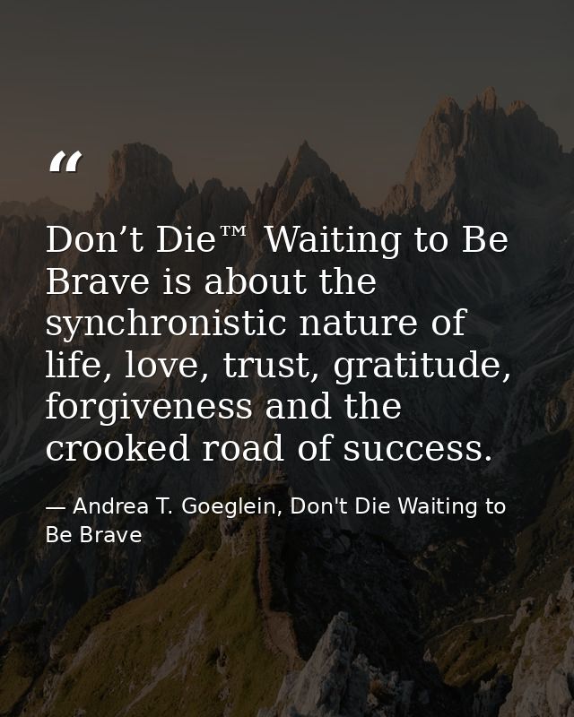 Don’t Die™ Waiting to Be Brave is about the synchronistic nature of life, love, trust, gratitude, forgiveness and the cr — Andrea T. Goeglein, Don't Die Waiting to Be Brave