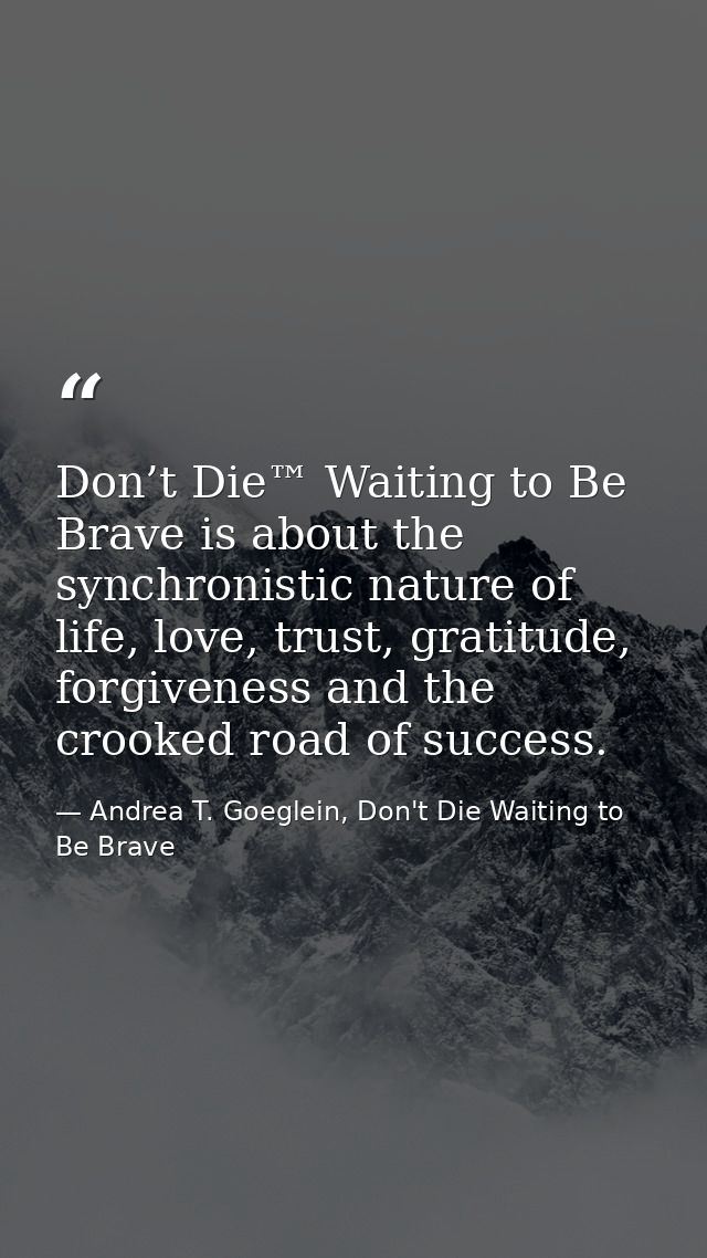 Don’t Die™ Waiting to Be Brave is about the synchronistic nature of life, love, trust, gratitude, forgiveness and the cr — Andrea T. Goeglein, Don't Die Waiting to Be Brave