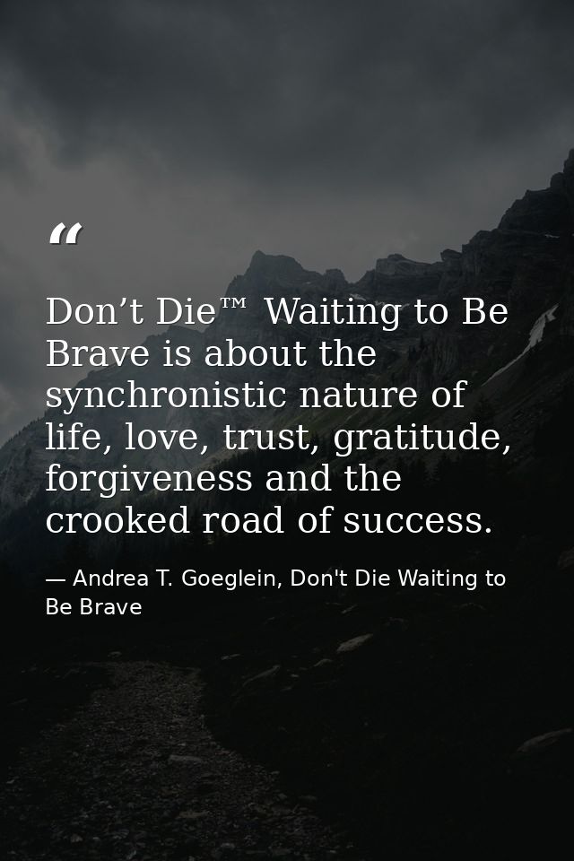 Don’t Die™ Waiting to Be Brave is about the synchronistic nature of life, love, trust, gratitude, forgiveness and the cr — Andrea T. Goeglein, Don't Die Waiting to Be Brave