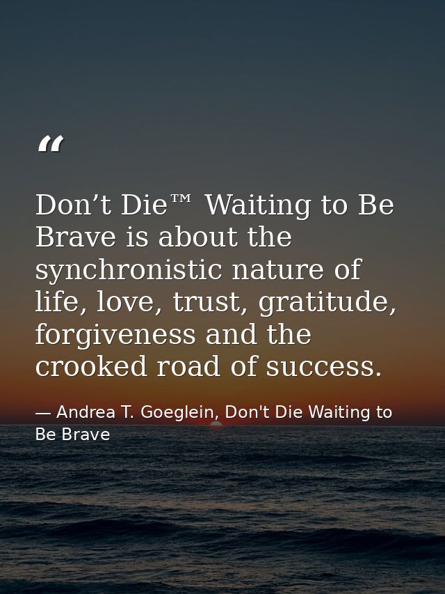 Don’t Die™ Waiting to Be Brave is about the synchronistic nature of life, love, trust, gratitude, forgiveness and the cr — Andrea T. Goeglein, Don't Die Waiting to Be Brave