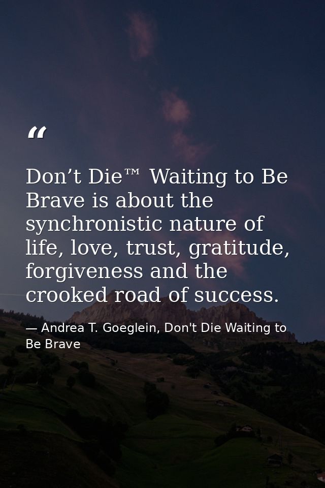 Don’t Die™ Waiting to Be Brave is about the synchronistic nature of life, love, trust, gratitude, forgiveness and the cr — Andrea T. Goeglein, Don't Die Waiting to Be Brave