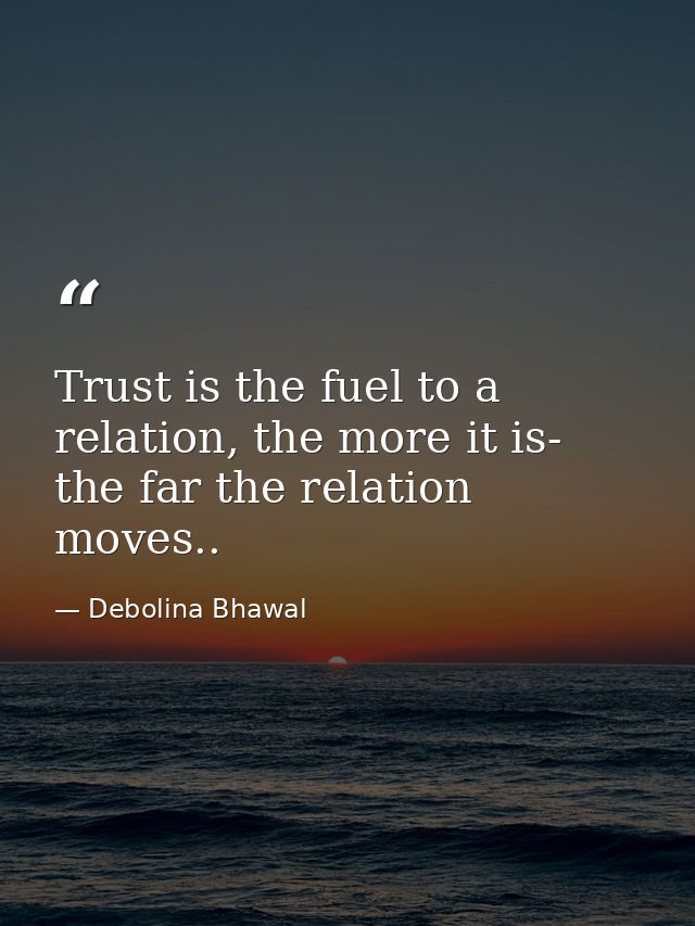 Trust is the fuel to a relation, the more it is- the far the relation moves.. — Debolina Bhawal