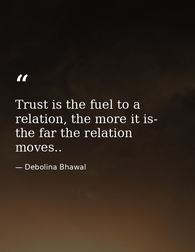 Trust is the fuel to a relation, the more it is- the far the relation moves.. — Debolina Bhawal