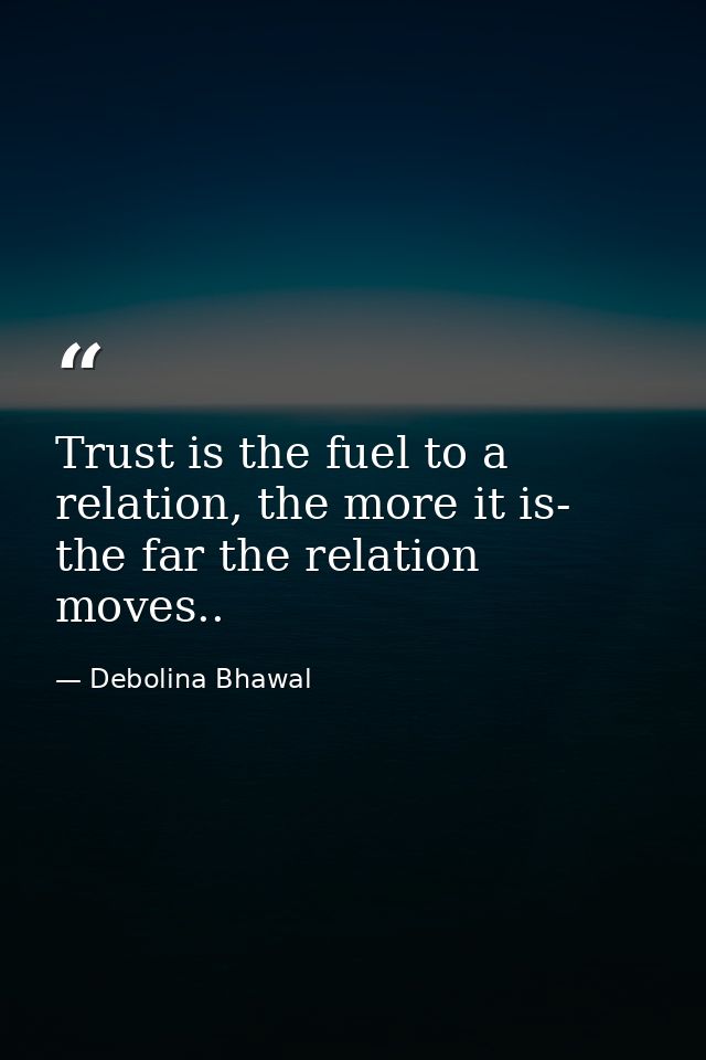 Trust is the fuel to a relation, the more it is- the far the relation moves.. — Debolina Bhawal