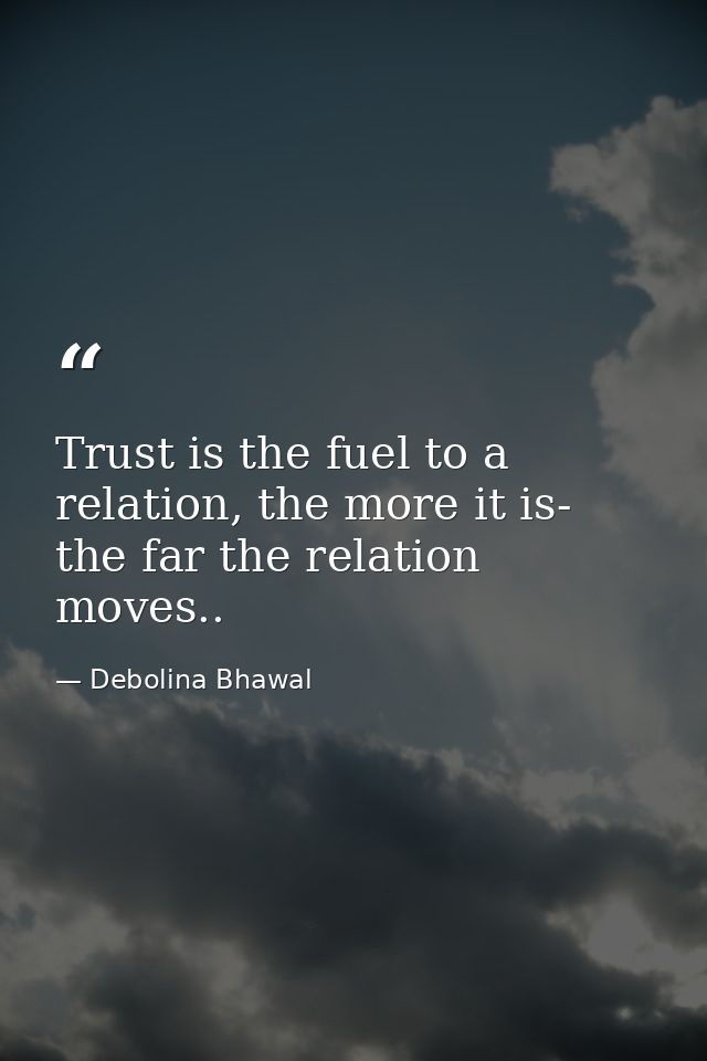 Trust is the fuel to a relation, the more it is- the far the relation moves.. — Debolina Bhawal