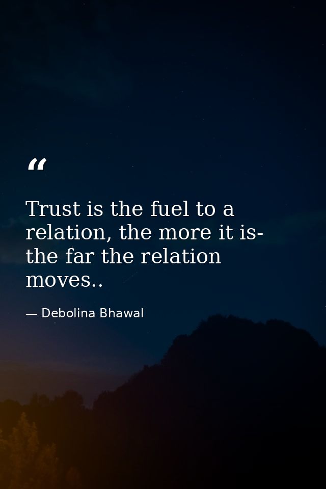 Trust is the fuel to a relation, the more it is- the far the relation moves.. — Debolina Bhawal