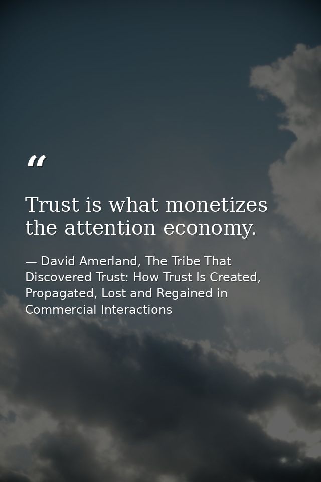 Trust is what monetizes the attention economy. — David Amerland, The Tribe That Discovered Trust: How Trust Is Created, Propagated, Lost and Regained in Commercial Interactions