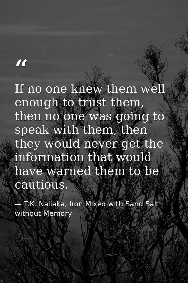 If no one knew them well enough to trust them, then no one was going to speak with them, then they would never get the i — T.K. Naliaka, Iron Mixed with Sand Salt without Memory