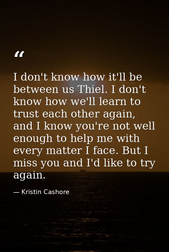 I don't know how it'll be between us Thiel. I don't know how we'll learn to trust each other again, and I know you're no — Kristin Cashore