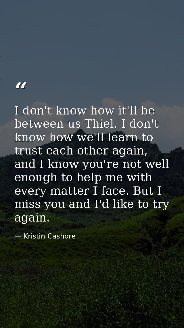 I don't know how it'll be between us Thiel. I don't know how we'll learn to trust each other again, and I know you're no — Kristin Cashore