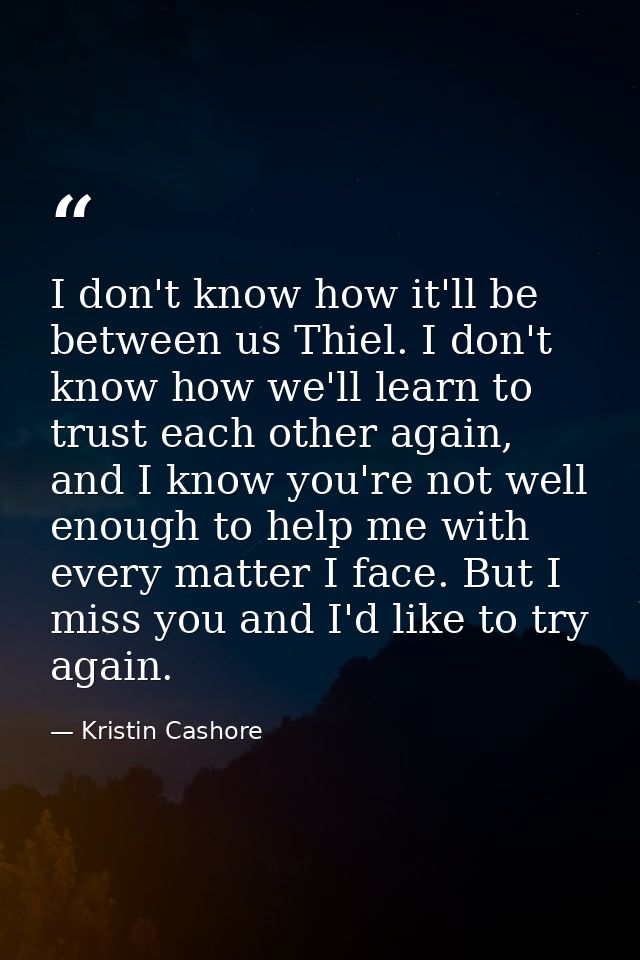 I don't know how it'll be between us Thiel. I don't know how we'll learn to trust each other again, and I know you're no — Kristin Cashore