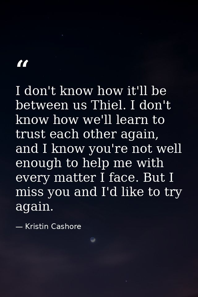 I don't know how it'll be between us Thiel. I don't know how we'll learn to trust each other again, and I know you're no — Kristin Cashore