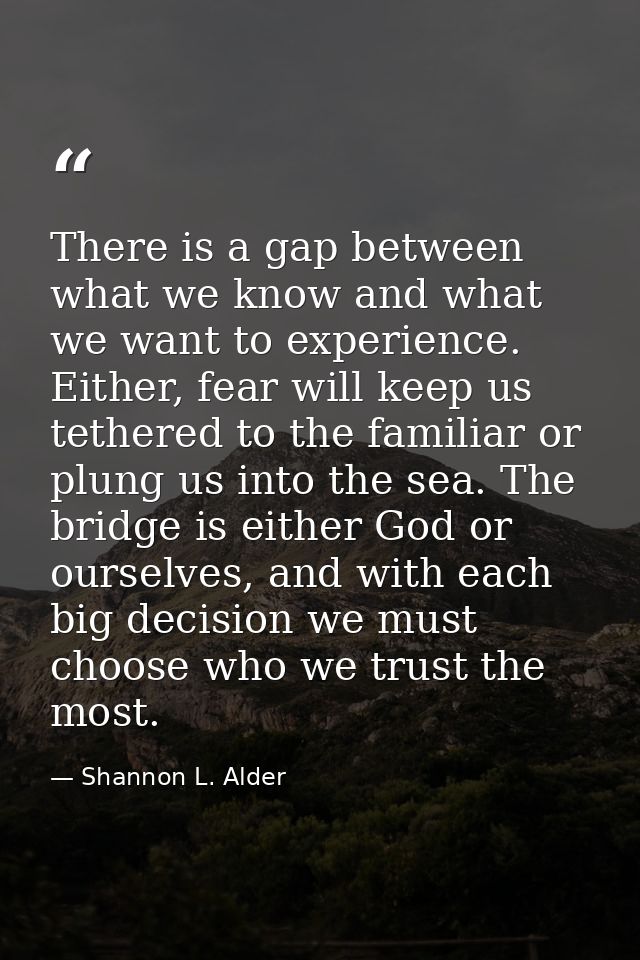 There is a gap between what we know and what we want to experience. Either, fear will keep us tethered to the familiar o — Shannon L. Alder