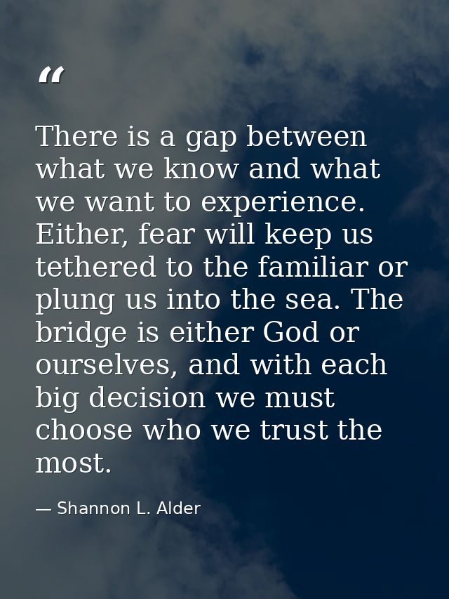 There is a gap between what we know and what we want to experience. Either, fear will keep us tethered to the familiar o — Shannon L. Alder