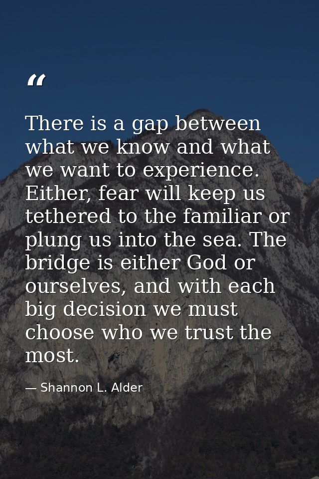 There is a gap between what we know and what we want to experience. Either, fear will keep us tethered to the familiar o — Shannon L. Alder