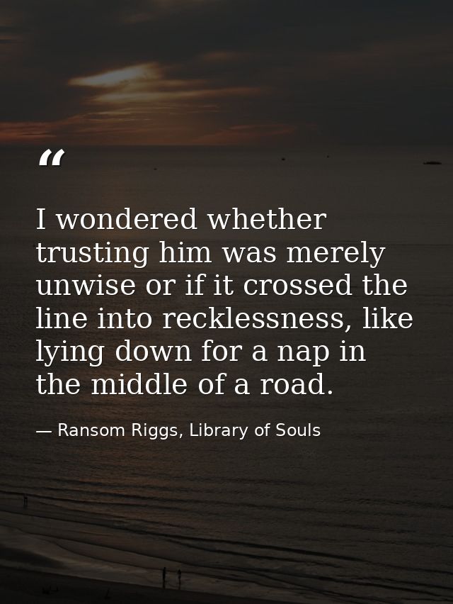 I wondered whether trusting him was merely unwise or if it crossed the line into recklessness, like lying down for a nap — Ransom Riggs, Library of Souls