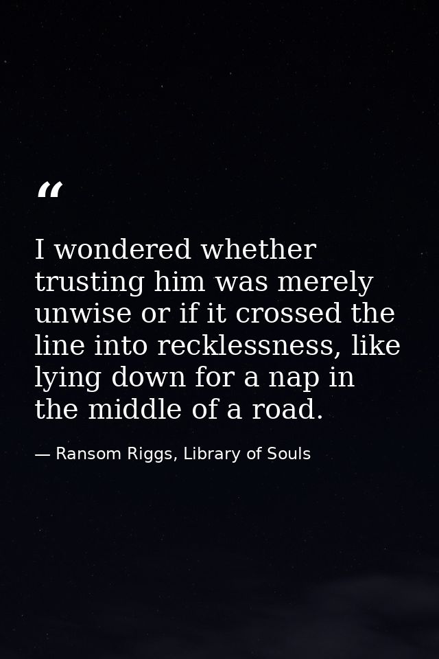 I wondered whether trusting him was merely unwise or if it crossed the line into recklessness, like lying down for a nap — Ransom Riggs, Library of Souls