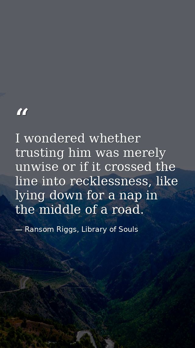 I wondered whether trusting him was merely unwise or if it crossed the line into recklessness, like lying down for a nap — Ransom Riggs, Library of Souls