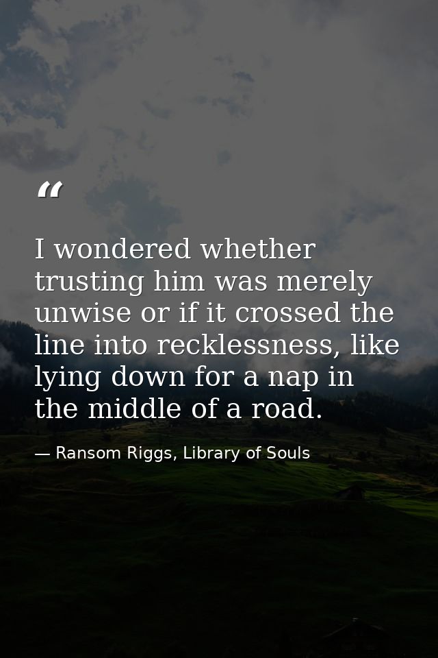 I wondered whether trusting him was merely unwise or if it crossed the line into recklessness, like lying down for a nap — Ransom Riggs, Library of Souls