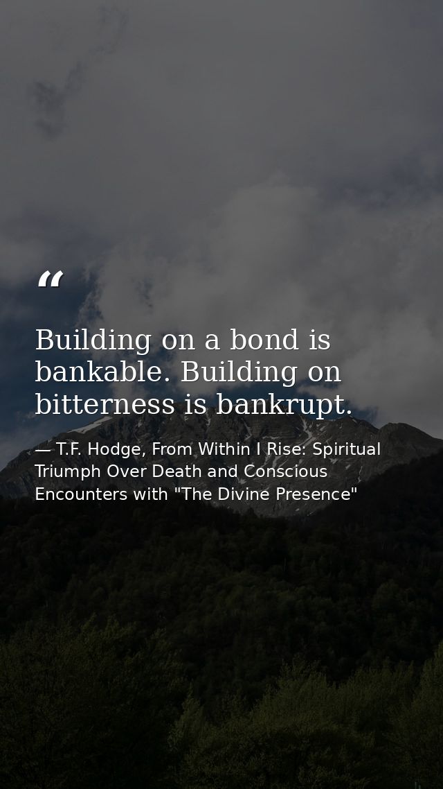 Building on a bond is bankable. Building on bitterness is bankrupt. — T.F. Hodge, From Within I Rise: Spiritual Triumph Over Death and Conscious Encounters with "The Divine Presence"