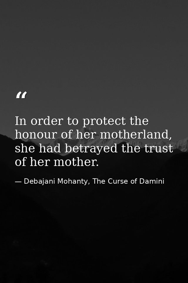 In order to protect the honour of her motherland, she had betrayed the trust of her mother. — Debajani Mohanty, The Curse of Damini