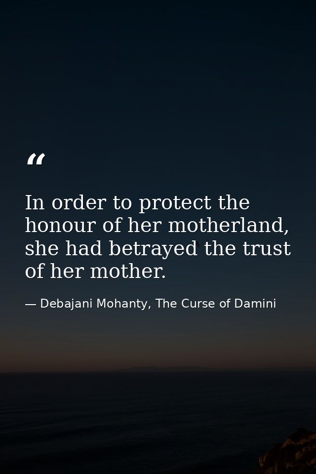 In order to protect the honour of her motherland, she had betrayed the trust of her mother. — Debajani Mohanty, The Curse of Damini