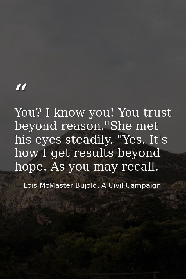 You? I know you! You trust beyond reason."She met his eyes steadily. "Yes. It's how I get results beyond hope. As you ma — Lois McMaster Bujold, A Civil Campaign