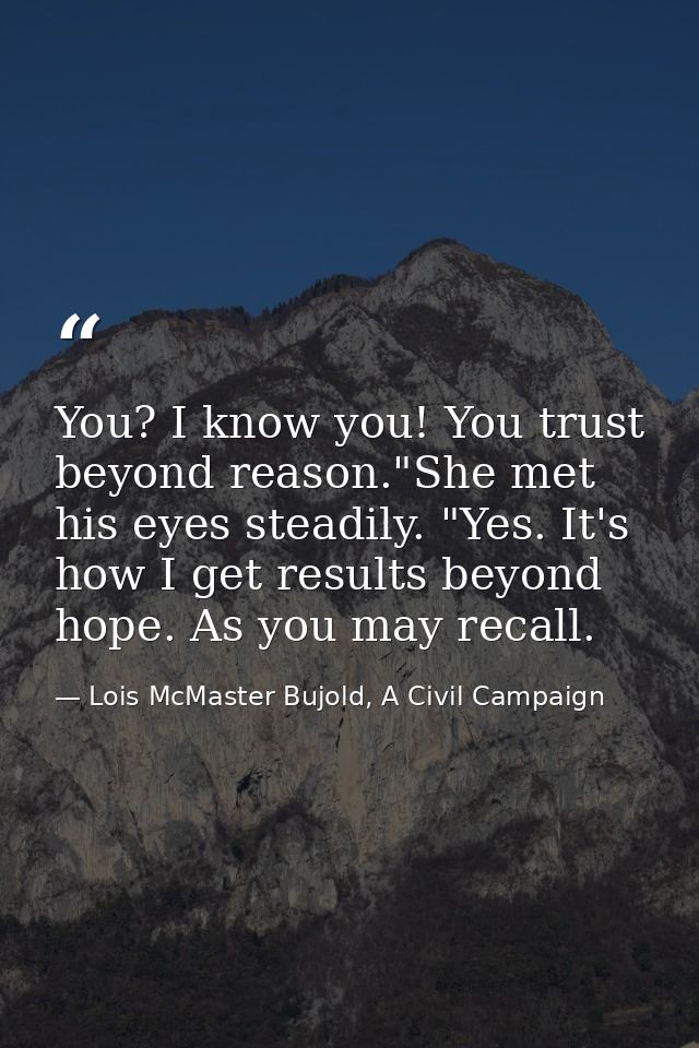 You? I know you! You trust beyond reason."She met his eyes steadily. "Yes. It's how I get results beyond hope. As you ma — Lois McMaster Bujold, A Civil Campaign