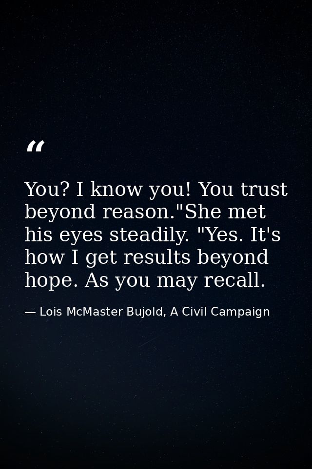 You? I know you! You trust beyond reason."She met his eyes steadily. "Yes. It's how I get results beyond hope. As you ma — Lois McMaster Bujold, A Civil Campaign