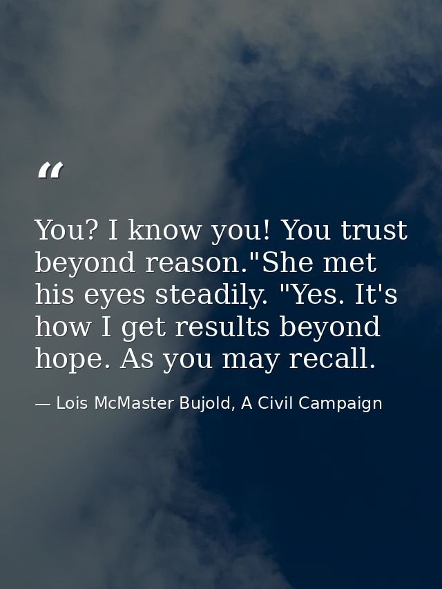 You? I know you! You trust beyond reason."She met his eyes steadily. "Yes. It's how I get results beyond hope. As you ma — Lois McMaster Bujold, A Civil Campaign