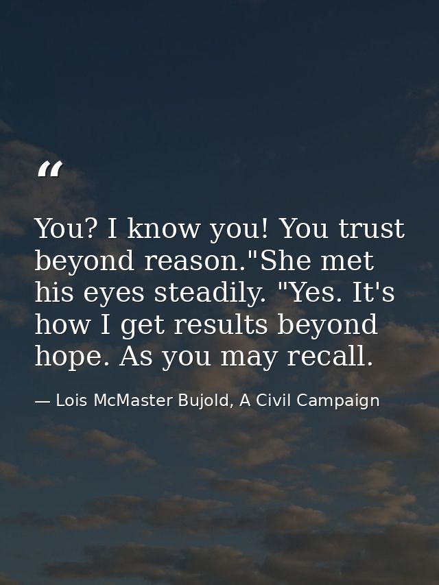 You? I know you! You trust beyond reason."She met his eyes steadily. "Yes. It's how I get results beyond hope. As you ma — Lois McMaster Bujold, A Civil Campaign