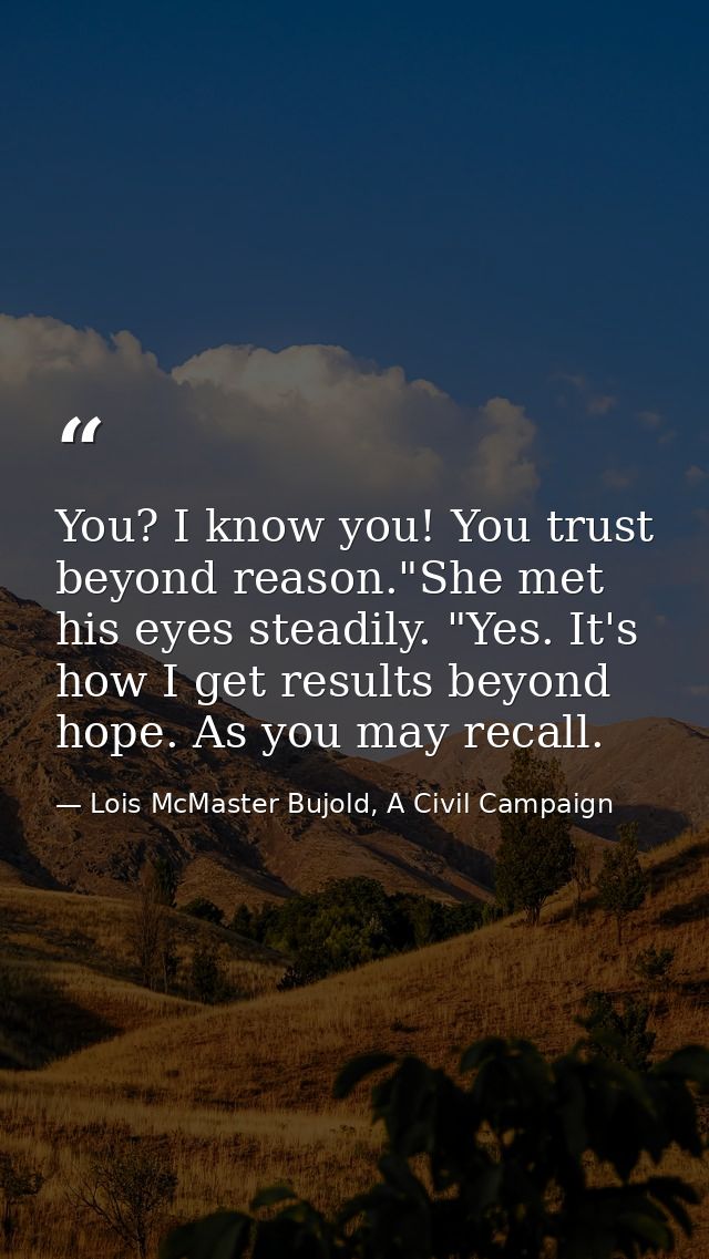 You? I know you! You trust beyond reason."She met his eyes steadily. "Yes. It's how I get results beyond hope. As you ma — Lois McMaster Bujold, A Civil Campaign