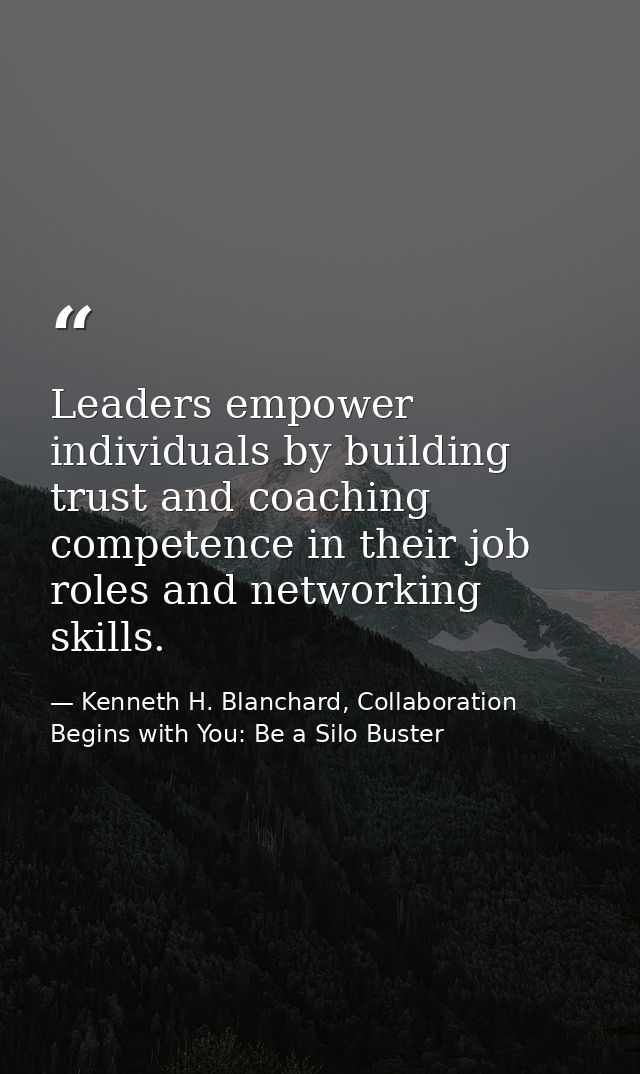 Leaders empower individuals by building trust and coaching competence in their job roles and networking skills. — Kenneth H. Blanchard, Collaboration Begins with You: Be a Silo Buster