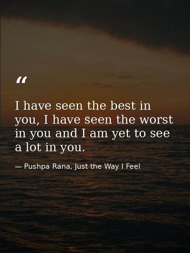I have seen the best in you, I have seen the worst in you and I am yet to see a lot in you. — Pushpa Rana, Just the Way I Feel