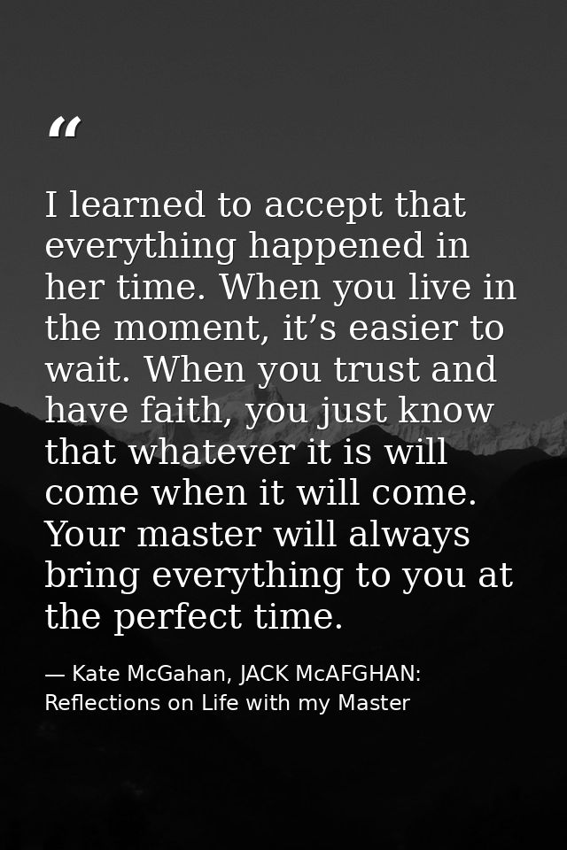 I learned to accept that everything happened in her time. When you live in the moment, it’s easier to wait. When you tru — Kate McGahan, JACK McAFGHAN: Reflections on Life with my Master