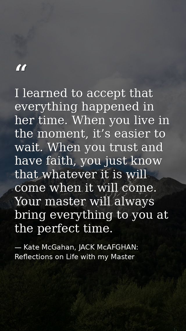 I learned to accept that everything happened in her time. When you live in the moment, it’s easier to wait. When you tru — Kate McGahan, JACK McAFGHAN: Reflections on Life with my Master