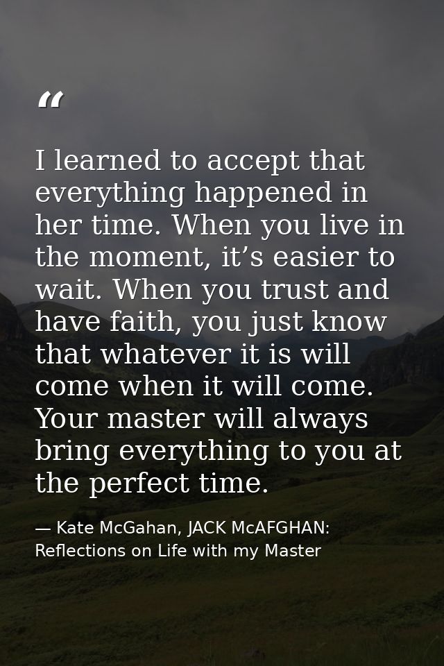 I learned to accept that everything happened in her time. When you live in the moment, it’s easier to wait. When you tru — Kate McGahan, JACK McAFGHAN: Reflections on Life with my Master