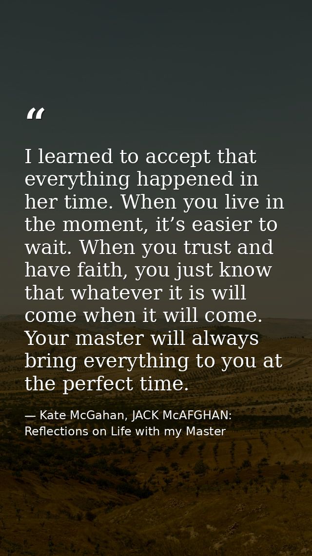 I learned to accept that everything happened in her time. When you live in the moment, it’s easier to wait. When you tru — Kate McGahan, JACK McAFGHAN: Reflections on Life with my Master