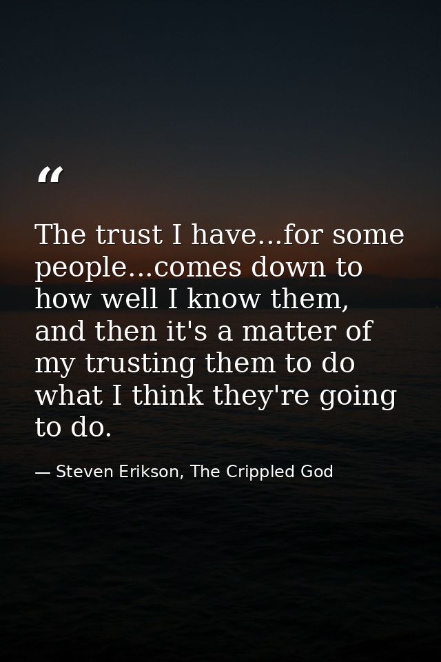 The trust I have...for some people...comes down to how well I know them, and then it's a matter of my trusting them to d — Steven Erikson, The Crippled God