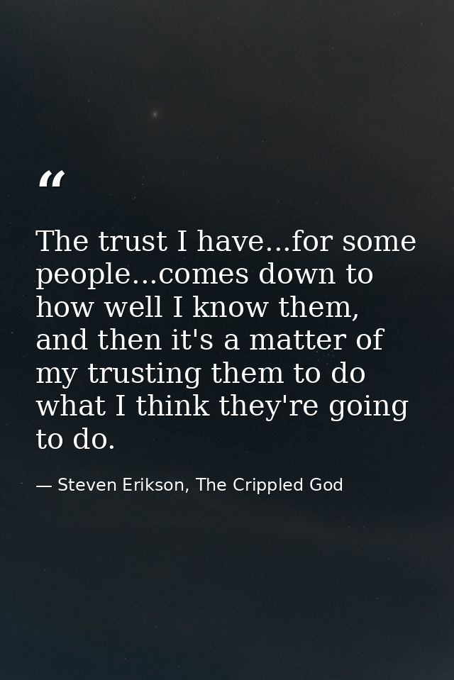 The trust I have...for some people...comes down to how well I know them, and then it's a matter of my trusting them to d — Steven Erikson, The Crippled God