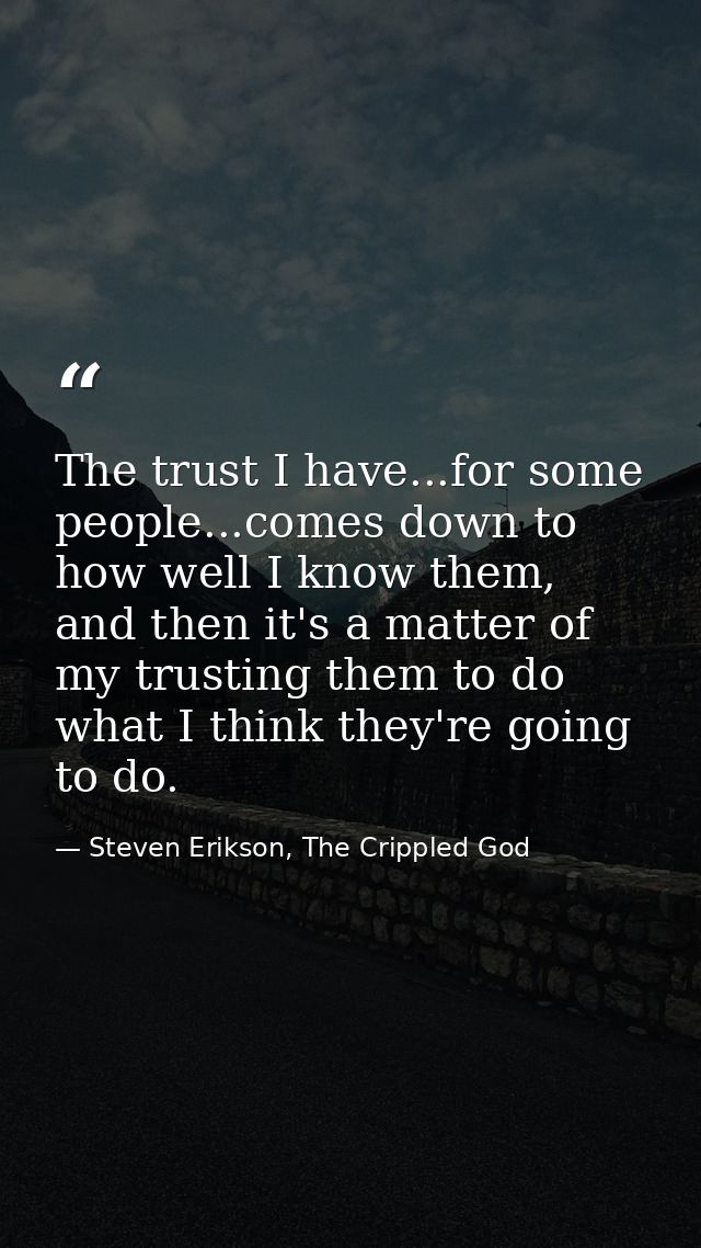 The trust I have...for some people...comes down to how well I know them, and then it's a matter of my trusting them to d — Steven Erikson, The Crippled God
